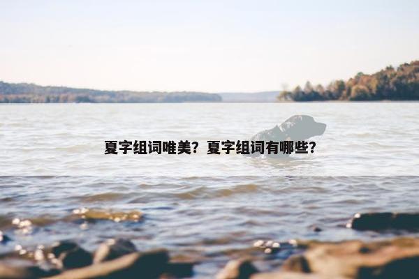 夏字组词唯美？夏字组词有哪些？