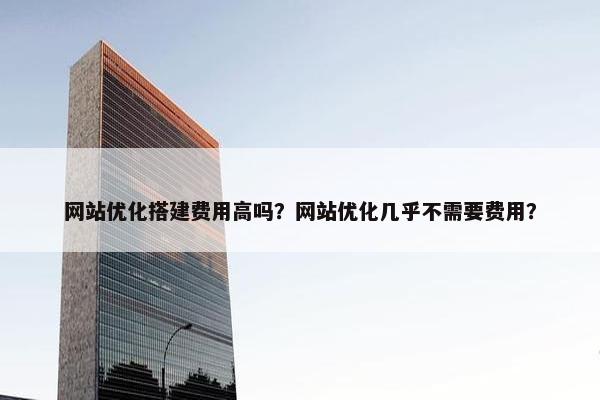 网站优化搭建费用高吗？网站优化几乎不需要费用？