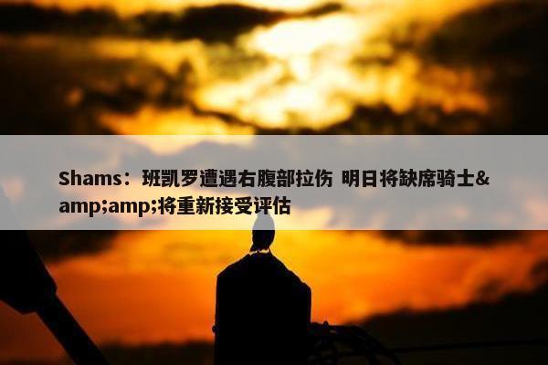 Shams：班凯罗遭遇右腹部拉伤 明日将缺席骑士&amp;将重新接受评估