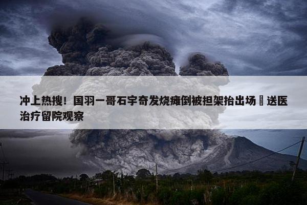 冲上热搜！国羽一哥石宇奇发烧瘫倒被担架抬出场 送医治疗留院观察