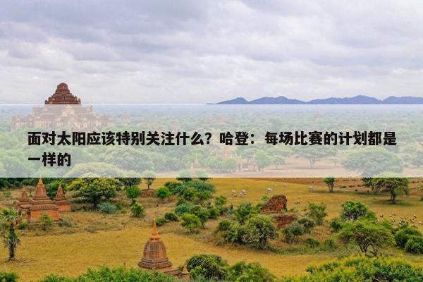 面对太阳应该特别关注什么？哈登：每场比赛的计划都是一样的