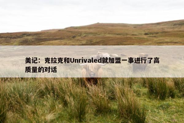 美记：克拉克和Unrivaled就加盟一事进行了高质量的对话