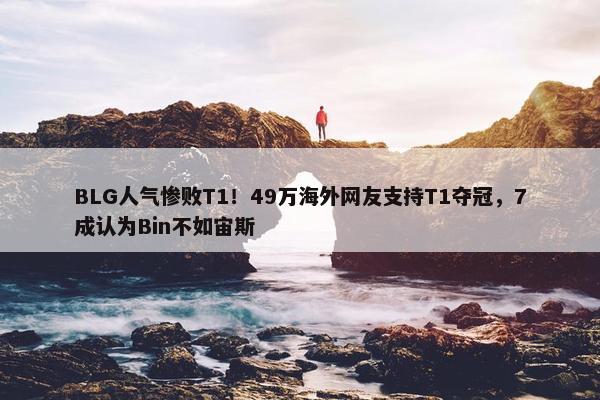 BLG人气惨败T1！49万海外网友支持T1夺冠，7成认为Bin不如宙斯