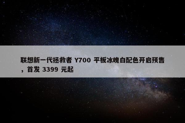 联想新一代拯救者 Y700 平板冰魄白配色开启预售，首发 3399 元起