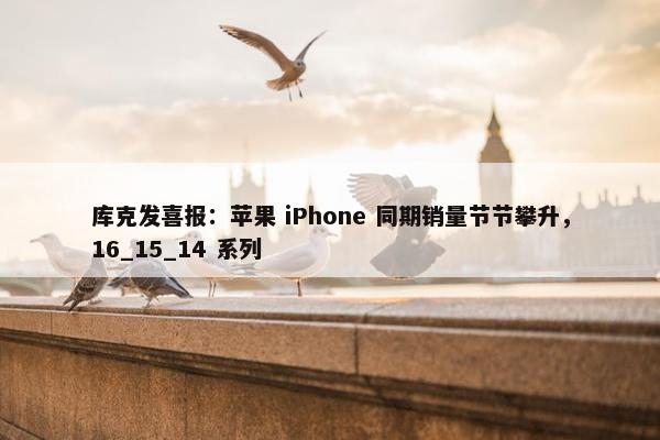 库克发喜报：苹果 iPhone 同期销量节节攀升，16_15_14 系列