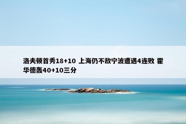 洛夫顿首秀18+10 上海仍不敌宁波遭遇4连败 霍华德轰40+10三分