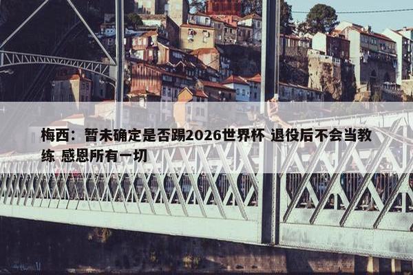 梅西：暂未确定是否踢2026世界杯 退役后不会当教练 感恩所有一切