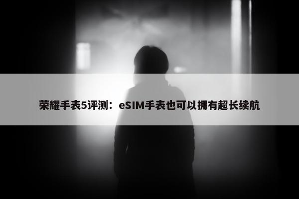 荣耀手表5评测：eSIM手表也可以拥有超长续航