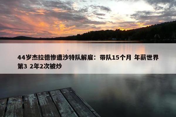 44岁杰拉德惨遭沙特队解雇：带队15个月 年薪世界第3 2年2次被炒