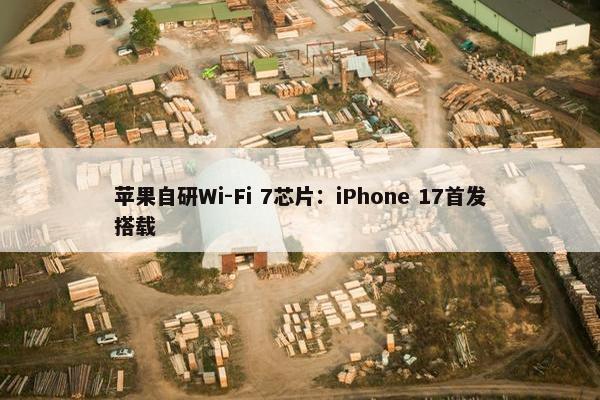 苹果自研Wi-Fi 7芯片：iPhone 17首发搭载