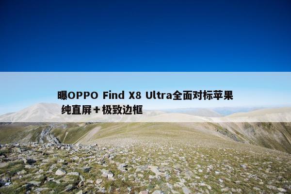 曝OPPO Find X8 Ultra全面对标苹果 纯直屏＋极致边框