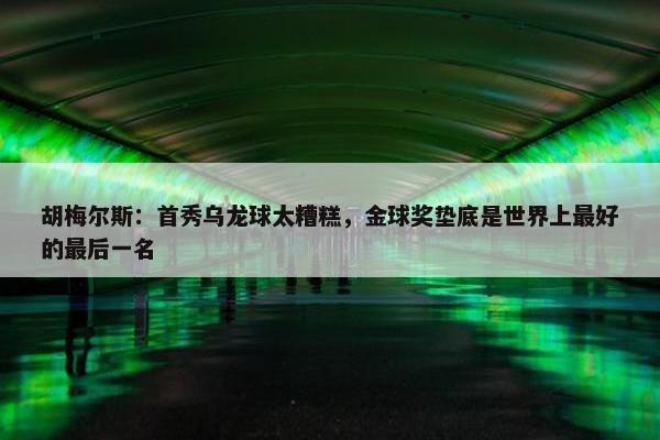 胡梅尔斯：首秀乌龙球太糟糕，金球奖垫底是世界上最好的最后一名