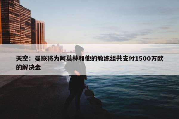 天空：曼联将为阿莫林和他的教练组共支付1500万欧的解决金