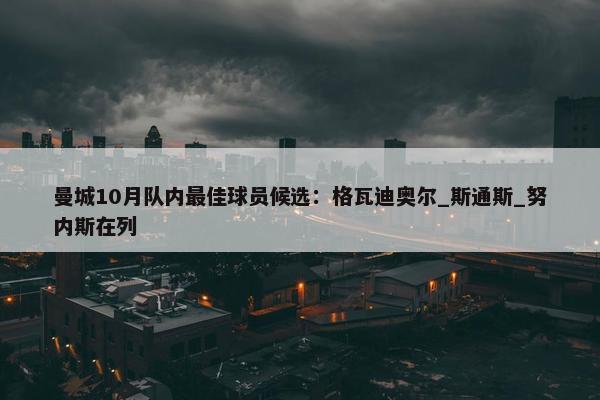 曼城10月队内最佳球员候选：格瓦迪奥尔_斯通斯_努内斯在列