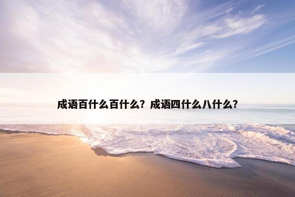 成语百什么百什么？成语四什么八什么？