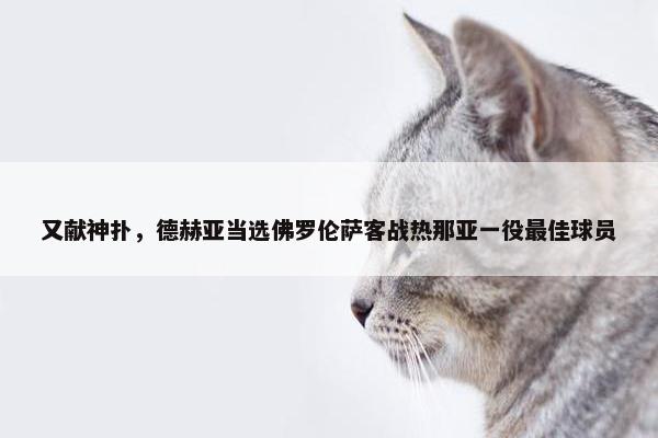 又献神扑，德赫亚当选佛罗伦萨客战热那亚一役最佳球员