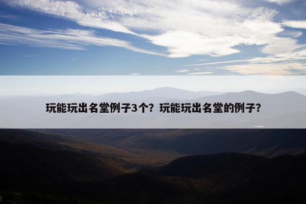 玩能玩出名堂例子3个？玩能玩出名堂的例子？