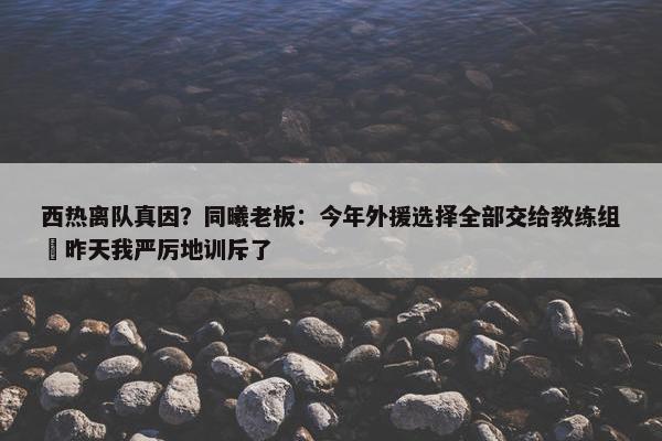 西热离队真因？同曦老板：今年外援选择全部交给教练组 昨天我严厉地训斥了