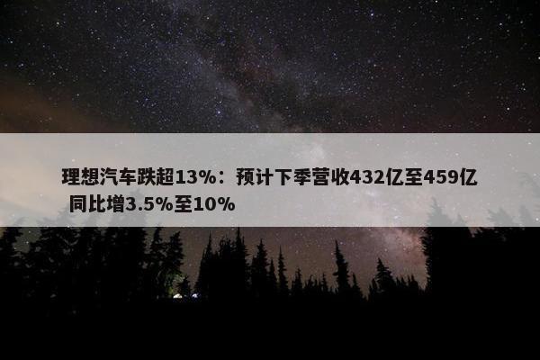 理想汽车跌超13%：预计下季营收432亿至459亿 同比增3.5%至10%