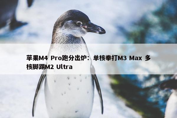 苹果M4 Pro跑分出炉：单核拳打M3 Max 多核脚踢M2 Ultra