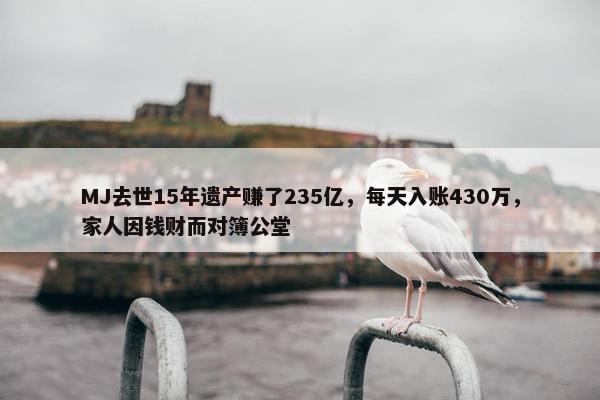 MJ去世15年遗产赚了235亿，每天入账430万，家人因钱财而对簿公堂