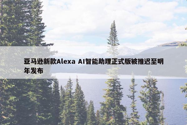 亚马逊新款Alexa AI智能助理正式版被推迟至明年发布