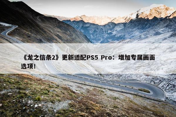 《龙之信条2》更新适配PS5 Pro：增加专属画面选项！