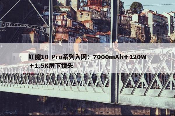 红魔10 Pro系列入网：7000mAh＋120W＋1.5K屏下镜头