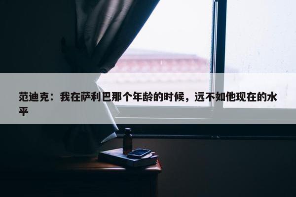 范迪克：我在萨利巴那个年龄的时候，远不如他现在的水平