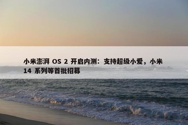 小米澎湃 OS 2 开启内测：支持超级小爱，小米 14 系列等首批招募