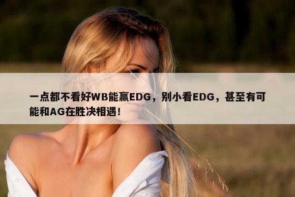 一点都不看好WB能赢EDG，别小看EDG，甚至有可能和AG在胜决相遇！