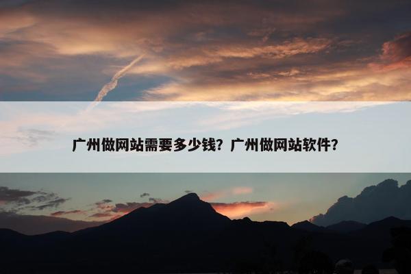 广州做网站需要多少钱？广州做网站软件？