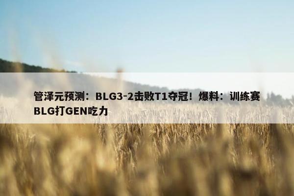 管泽元预测：BLG3-2击败T1夺冠！爆料：训练赛BLG打GEN吃力