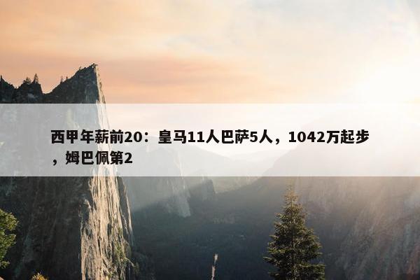 西甲年薪前20：皇马11人巴萨5人，1042万起步，姆巴佩第2