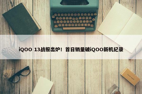 iQOO 13战报出炉！首日销量破iQOO新机纪录