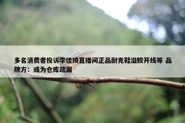 多名消费者投诉李佳琦直播间正品耐克鞋溢胶开线等 品牌方：或为仓库疏漏