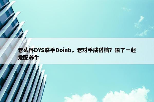 老头杯DYS联手Doinb，老对手成搭档？输了一起发配养牛