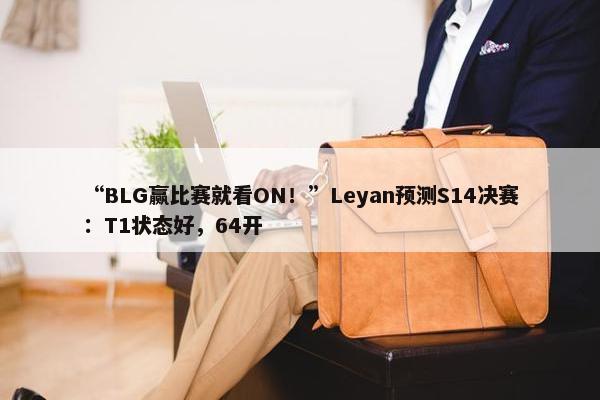 “BLG赢比赛就看ON！”Leyan预测S14决赛：T1状态好，64开