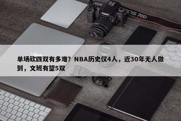 单场砍四双有多难？NBA历史仅4人，近30年无人做到，文班有望5双