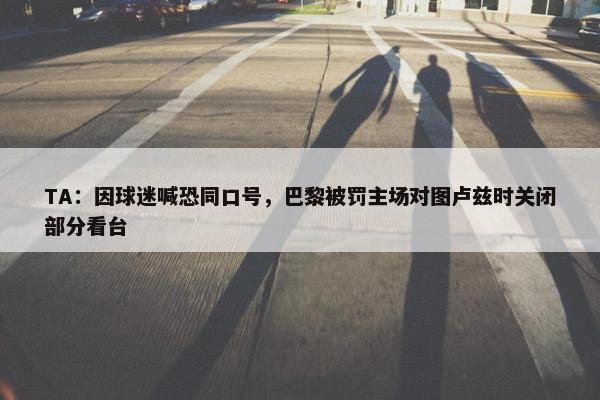 TA：因球迷喊恐同口号，巴黎被罚主场对图卢兹时关闭部分看台