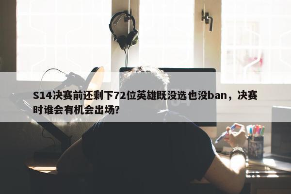 S14决赛前还剩下72位英雄既没选也没ban，决赛时谁会有机会出场？