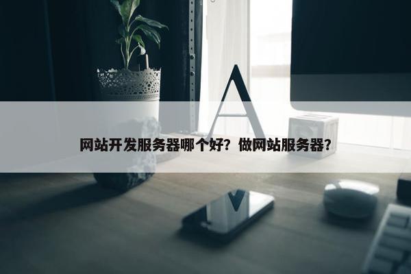 网站开发服务器哪个好？做网站服务器？