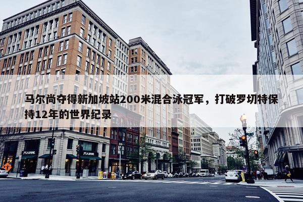 马尔尚夺得新加坡站200米混合泳冠军，打破罗切特保持12年的世界纪录