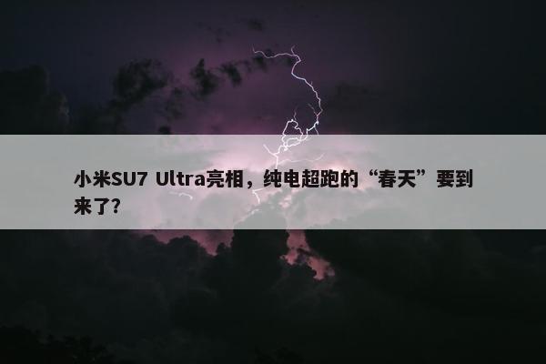 小米SU7 Ultra亮相，纯电超跑的“春天”要到来了？