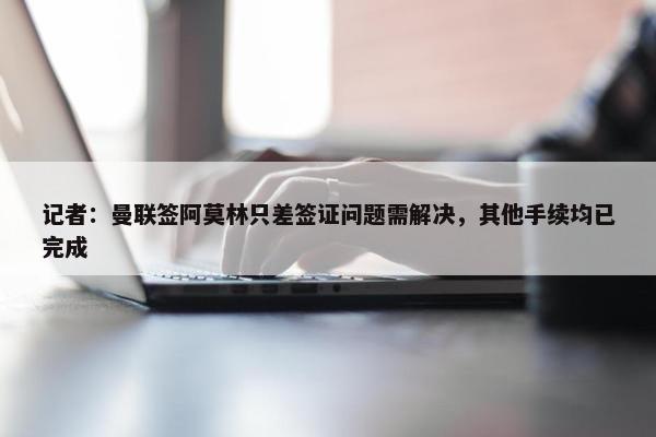 记者：曼联签阿莫林只差签证问题需解决，其他手续均已完成