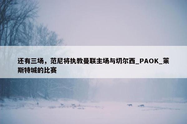 还有三场，范尼将执教曼联主场与切尔西_PAOK_莱斯特城的比赛