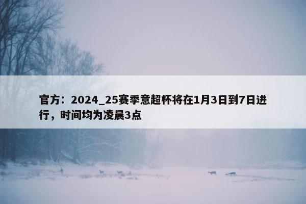 官方：2024_25赛季意超杯将在1月3日到7日进行，时间均为凌晨3点