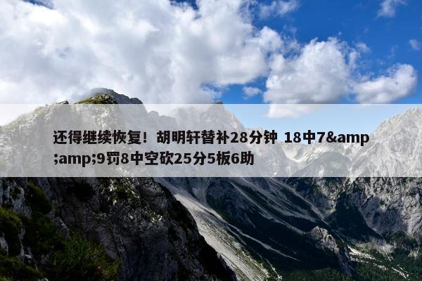 还得继续恢复！胡明轩替补28分钟 18中7&amp;9罚8中空砍25分5板6助