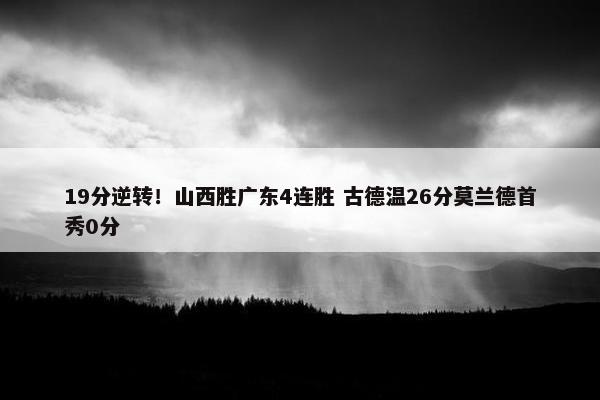 19分逆转！山西胜广东4连胜 古德温26分莫兰德首秀0分