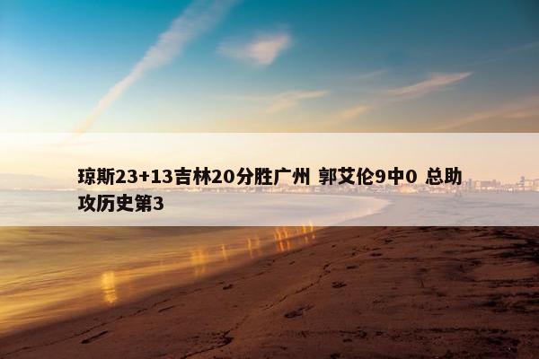 琼斯23+13吉林20分胜广州 郭艾伦9中0 总助攻历史第3